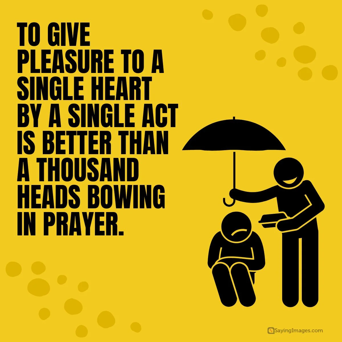 To give pleasure to a single heart by a single act is better than a thousand heads bowing in prayer