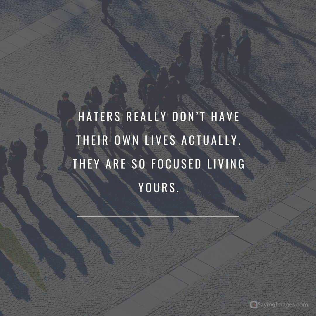Haters really don’t have their own lives actually. They are so focused living yours quote