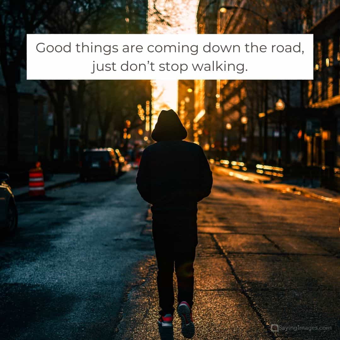 Good things are coming down the road, just don’t stop walking quote