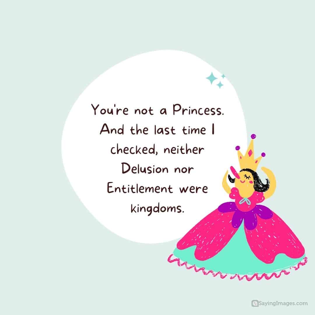 You're not a Princess. And the last time I checked, neither Delusion nor Entitlement were kingdoms quote