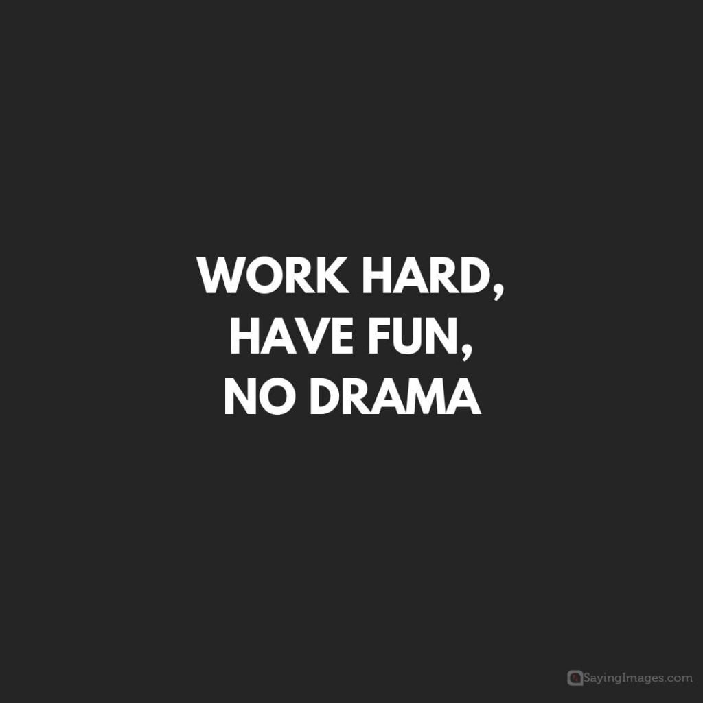 Work hard and have fun, no drama