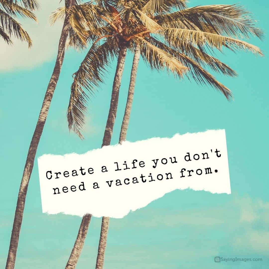 Create a life you don't need a vacation from quote.