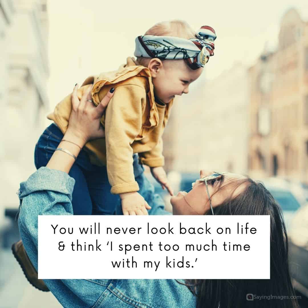 You will never look back on life & think I spent too much time with my kids quote