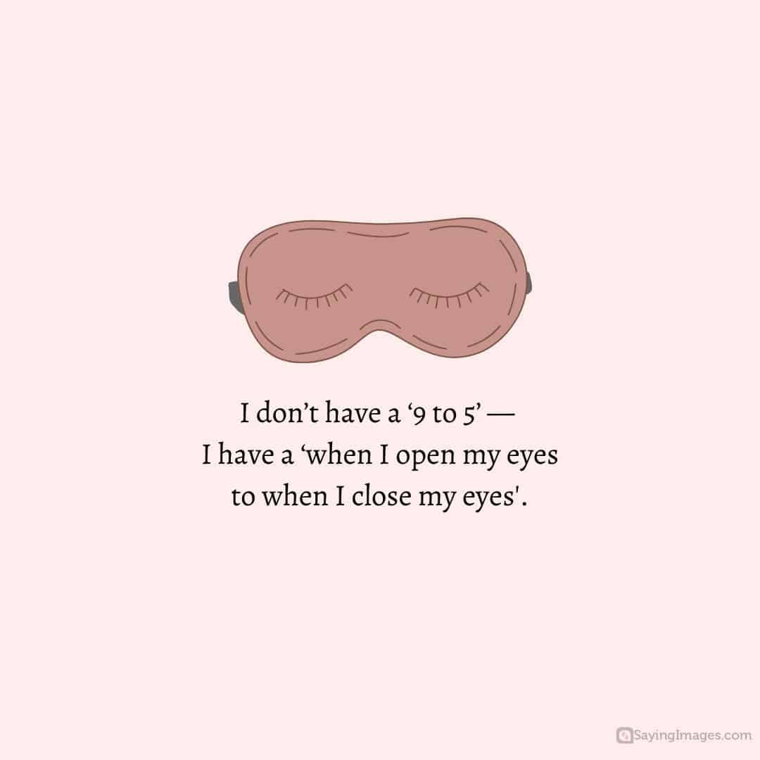 I don’t have a ‘9 to 5’ — I have a ‘when I open my eyes to when I close my eyes quote