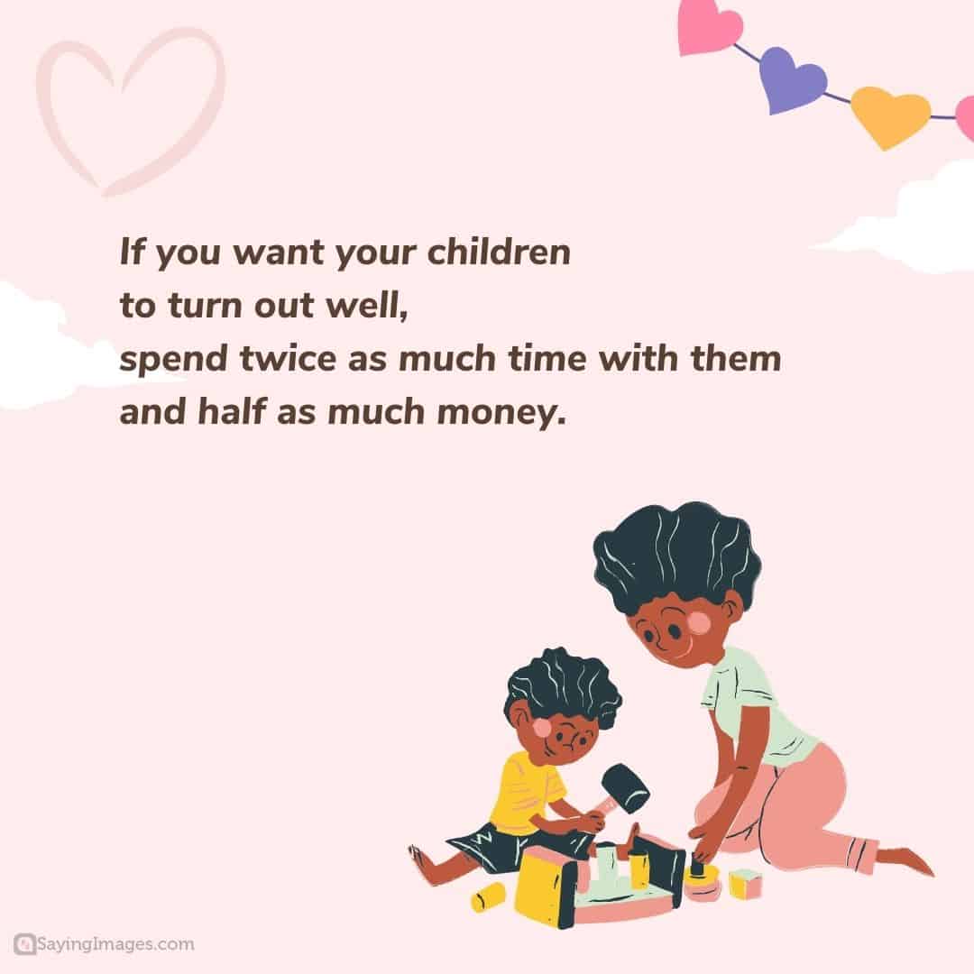 If you want your children to turn out well, spend twice as much time with them and half as much money quote