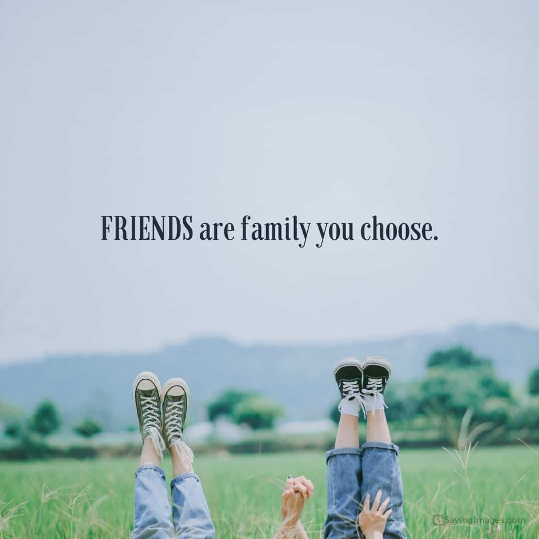 Friends are family you choose.