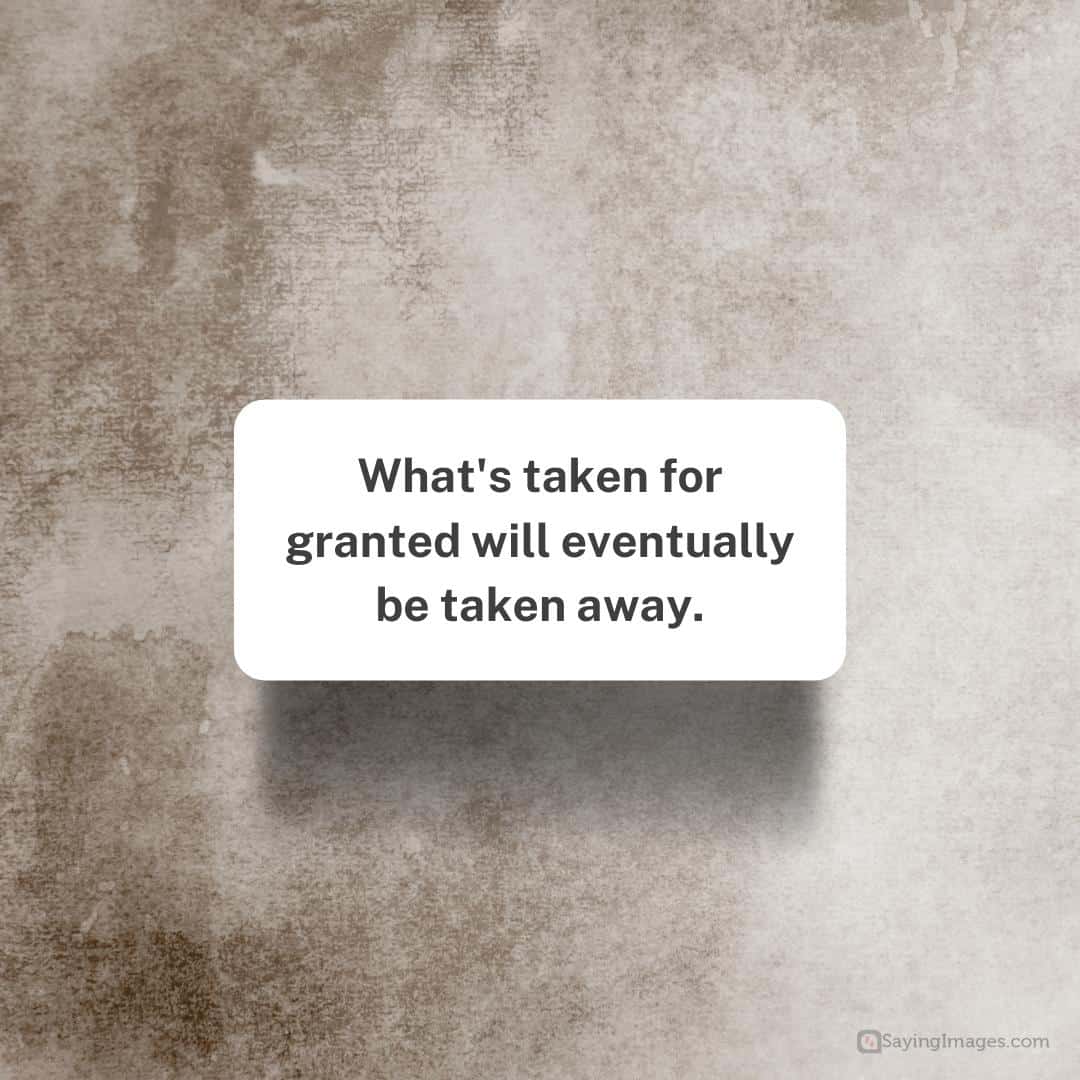 What's taken for granted will eventually be taken away.