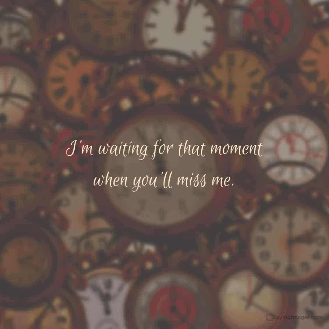 I'm waiting for that moment when you'll miss me quote