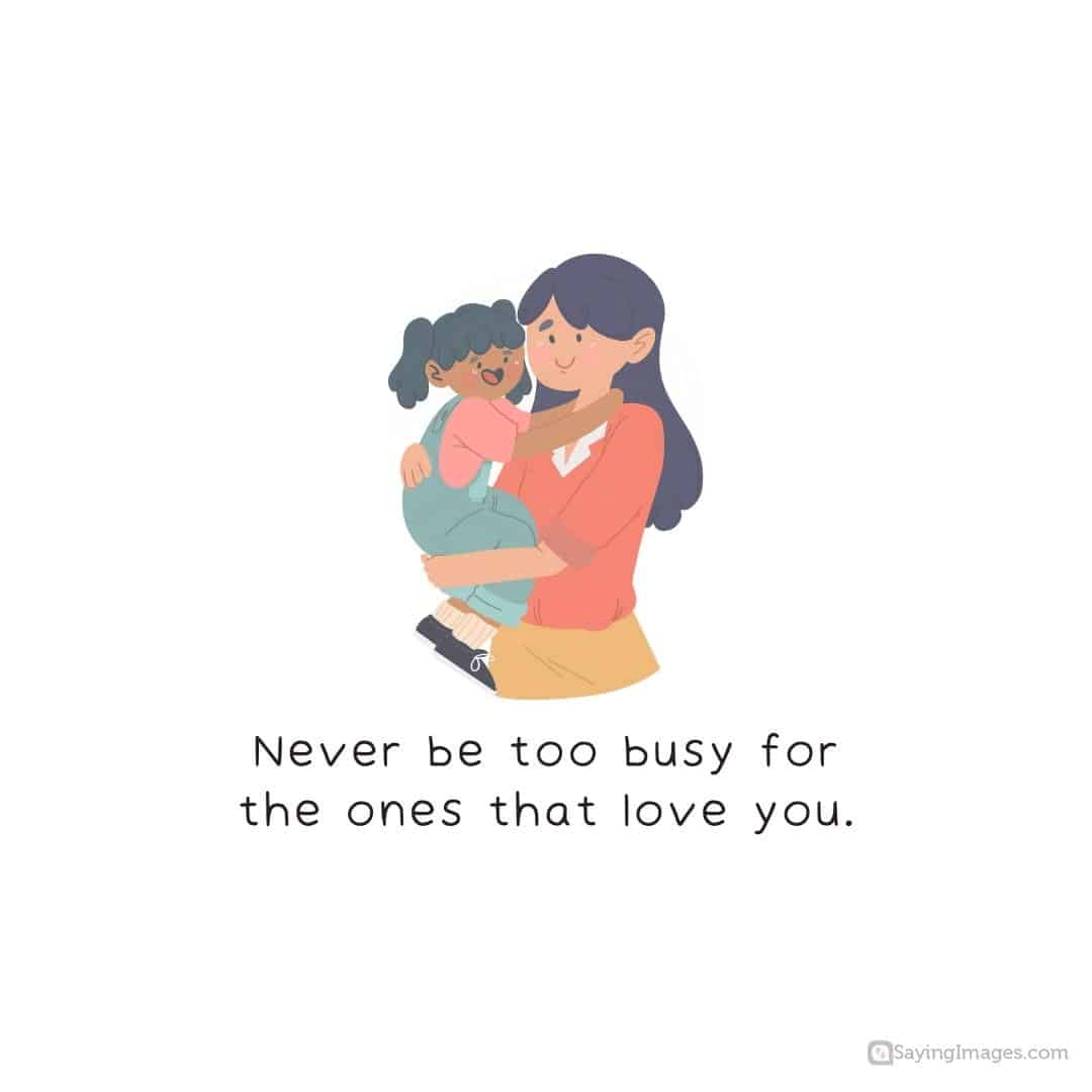 never too busy for the ones that love you.