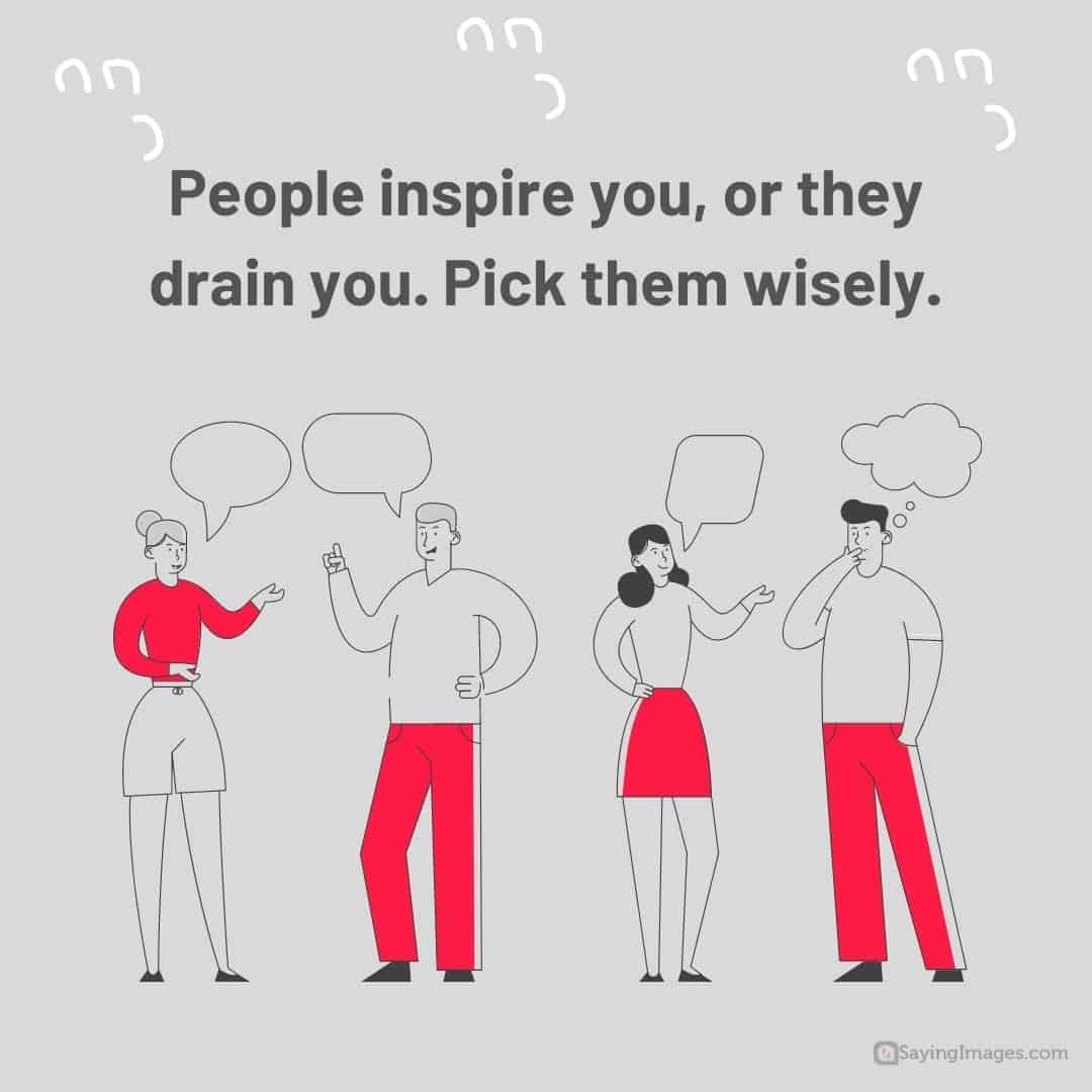People inspire you, or they drain you. Pick them wisely quote
