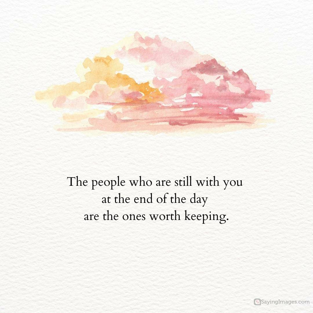 The people who are still with you at the end of the day are the ones worth keeping quote