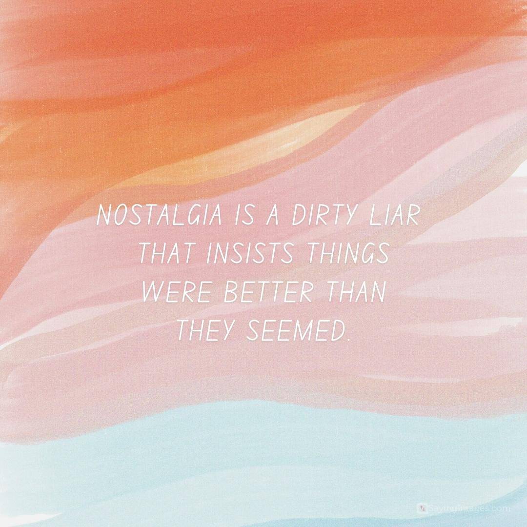 Nostalgia is a dirty liar that insists things were better than they seemed quote