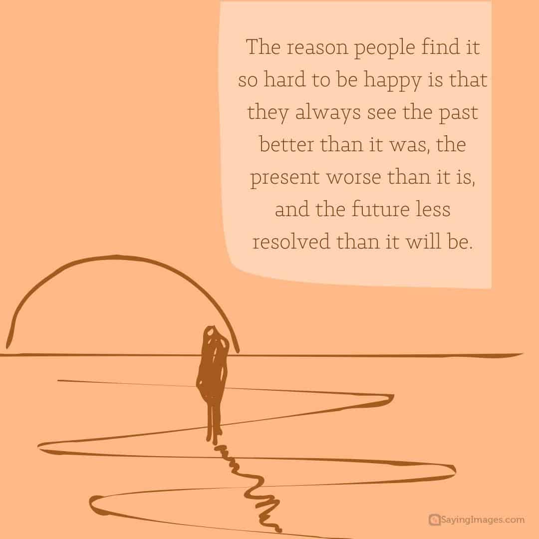 The reason people find it so hard to be happy is that they always see the past better than it was