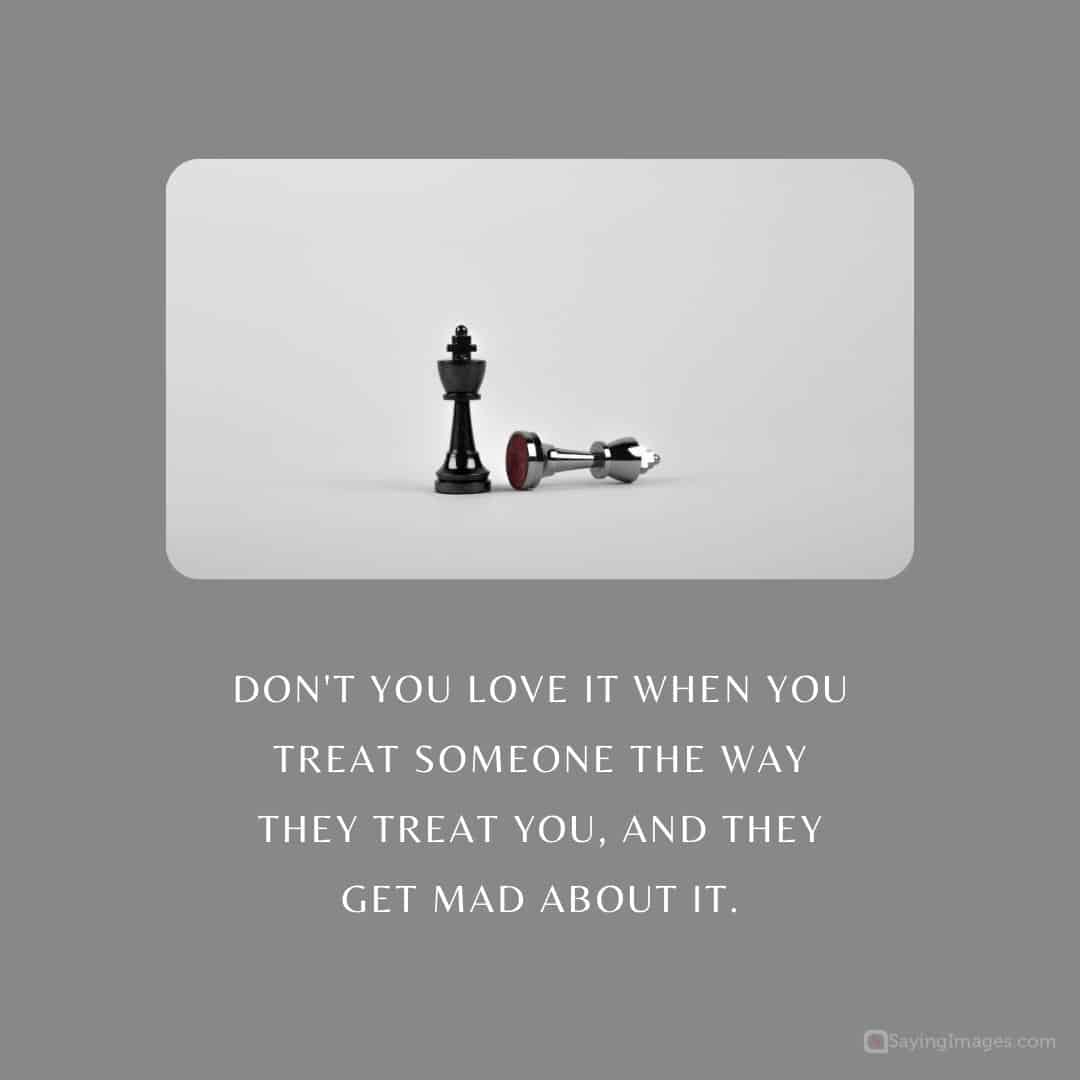 Don't you love it when you treat someone the way they treat you, and they get mad about it quote