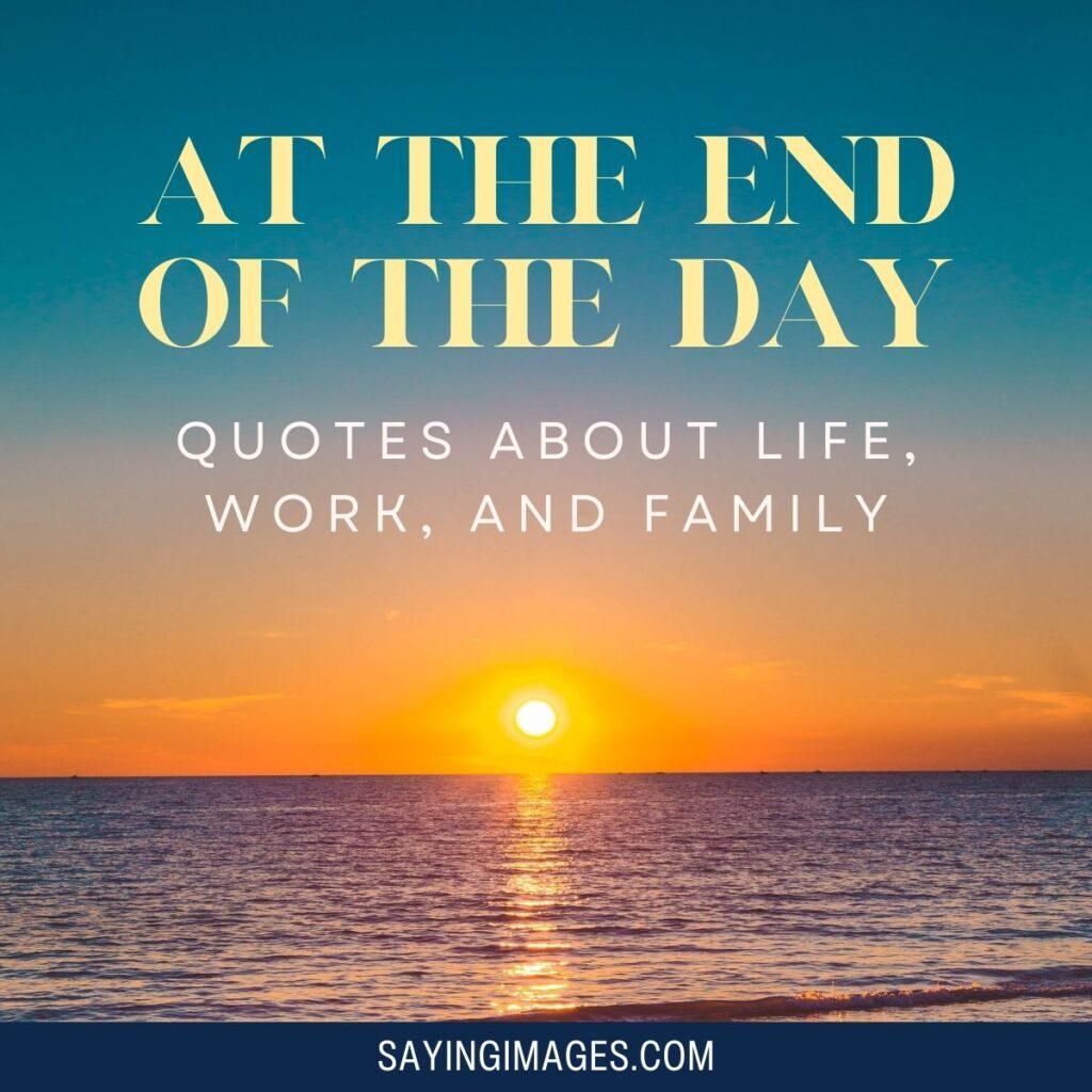At The End Of The Day 70 Quotes About Life, Work, And Family