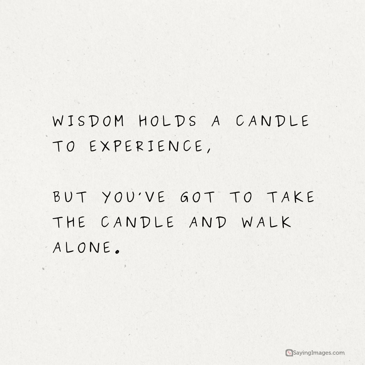 Wisdom holds a candle to experience, but you've got to take the candle and walk alone.