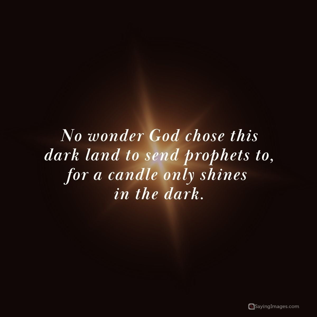 No wonder God chose this dark land to send prophets to, for a candle only shines in the dark