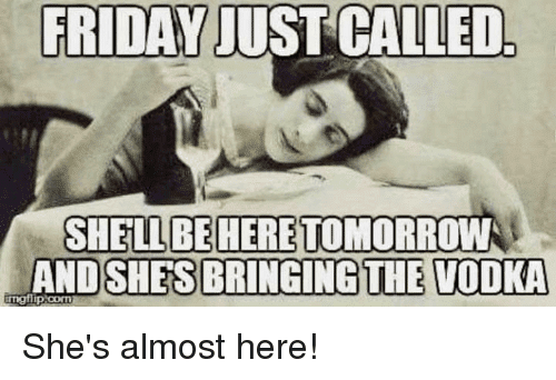 friday just called shell be here tomorrow and shes bringing the vodka almost friday meme