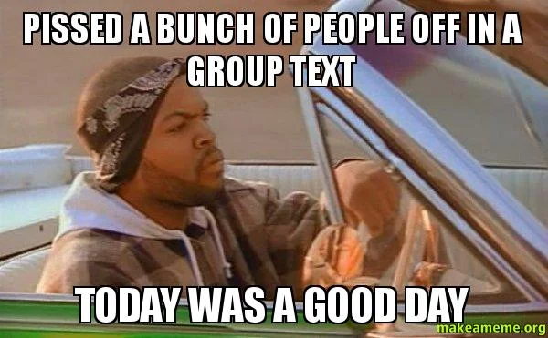 pissed a bunch of people off in a group text today was a good day meme